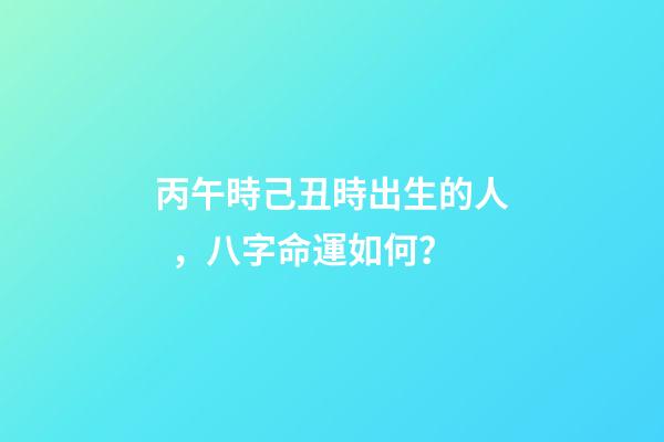丙午時己丑時出生的人，八字命運如何？